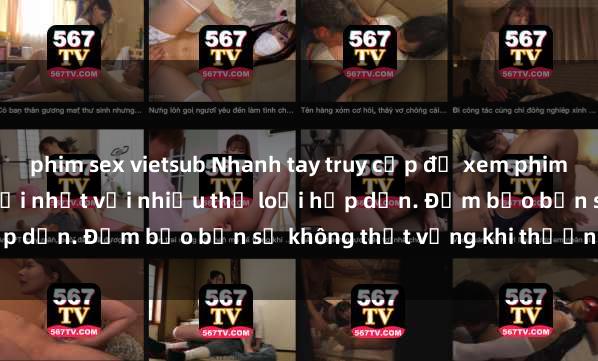 phim sex vietsub Nhanh tay truy cập để xem phim sex đầy kích thích và mới nhất với nhiều thể loại hấp dẫn. Đảm bảo bạn sẽ không thất vọng khi thưởng thức.