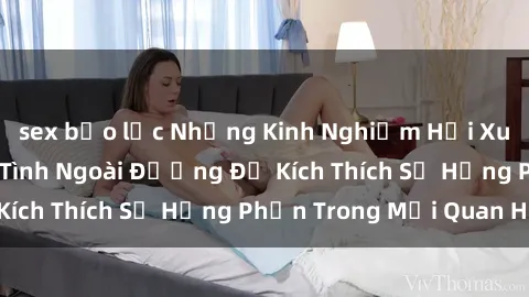 sex bạo lực Những Kinh Nghiệm Hồi Xuân: Bí Quyết Làm Tình Ngoài Đường Để Kích Thích Sự Hưng Phấn Trong Mối Quan Hệ