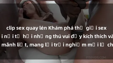 clip sex quay lén Khám phá thế giới sex quán karaoke: Nơi nơi tụ hội những thú vui đầy kích thích và mãnh liệt, mang lại trải nghiệm mới lạ cho các tín đồ đam mê.