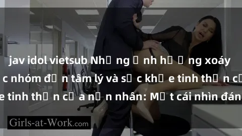 jav idol vietsub Những ảnh hưởng xoáy sâu của sex bạo lực nhóm đến tâm lý và sức khỏe tinh thần của nạn nhân: Một cái nhìn đáng lo ngại.