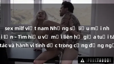 sex milf việt nam Những số liệu mới nhất về sex người lớn - Tìm hiểu về mối liên hệ giữa tuổi tác và hành vi tình dục trong cộng đồng người trưởng thành