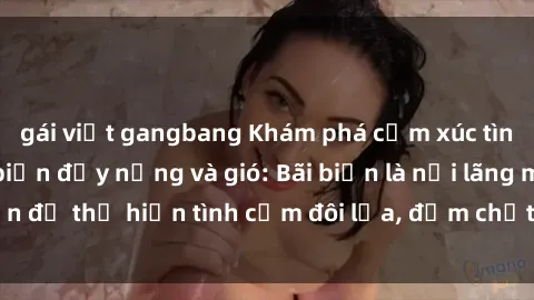 gái việt gangbang Khám phá cảm xúc tình yêu tại sex bãi biển đầy nắng và gió: Bãi biển là nơi lãng mạn để thể hiện tình cảm đôi lứa, đậm chất ngọt ngào và mãnh liệt.