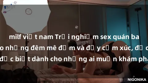 milf việt nam Trải nghiệm sex quán bar: Nơi lý tưởng cho những đêm mê đắm và đầy cảm xúc, đặc biệt dành cho những ai muốn khám phá thú vui mới mẻ.