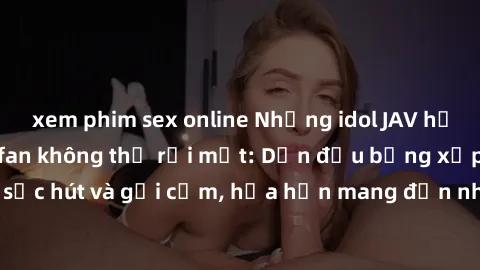 xem phim sex online Những idol JAV hấp dẫn nhất khiến fan không thể rời mắt: Dẫn đầu bảng xếp hạng sexy, đầy sức hút và gợi cảm, hứa hẹn mang đến những trải nghiệm kích thích không thể bỏ qua.
