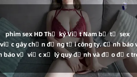 phim sex HD Thư ký Việt Nam bị tố sex với cấp trên: Sự việc gây chấn động tại công ty. Cảnh báo về việc xử lý quy định và đạo đức trong công việc.