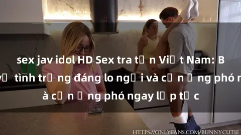 sex jav idol HD Sex tra tấn Việt Nam: Báo cáo mới về tình trạng đáng lo ngại và cần ứng phó ngay lập tức