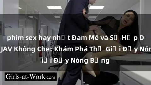 phim sex hay nhất Đam Mê và Sự Hấp Dẫn của JAV Không Che: Khám Phá Thế Giới Đầy Nóng Bỏng