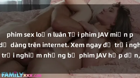 phim sex loạn luân Tải phim JAV miễn phí nhanh chóng và dễ dàng trên internet. Xem ngay để trải nghiệm những bộ phim JAV hấp dẫn, đầy kích thích.
