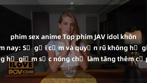phim sex anime Top phim JAV idol không che hàng đầu năm nay: Sự gợi cảm và quyến rũ không hề giảm sức nóng chỉ làm tăng thêm cấp độ hấp dẫn.