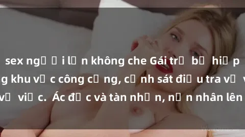 sex người lớn không che Gái trẻ bị hiếp dâm bạo lực trong khu vực công cộng, cảnh sát điều tra vụ việc.  Ác độc và tàn nhẫn, nạn nhân lên tiếng đòi công lý.