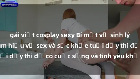 gái việt cosplay sexy Bí mật về sinh lý của thiếu niên: Tìm hiểu về sex và sức khỏe tuổi dậy thì để có cuộc sống và tình yêu khỏe mạnh.