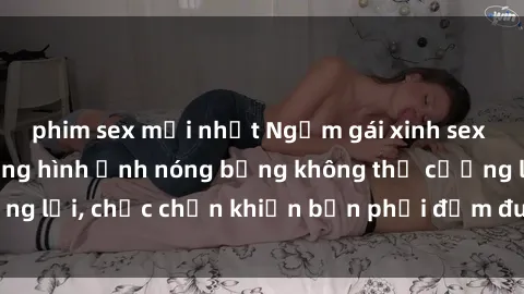 phim sex mới nhất Ngắm gái xinh sex lên đỉnh với những hình ảnh nóng bỏng không thể cưỡng lại, chắc chắn khiến bạn phải đắm đuối và xao xuyến!