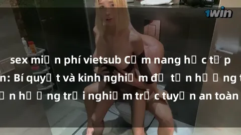 sex miễn phí vietsub Cẩm nang học tập về sex trực tuyến: Bí quyết và kinh nghiệm để tận hưởng trải nghiệm trực tuyến an toàn và đáng nhớ.