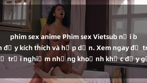 phim sex anime Phim sex Vietsub nổi bật với nhiều cảnh đầy kích thích và hấp dẫn. Xem ngay để trải nghiệm những khoảnh khắc đầy gợi cảm và mãnh liệt.