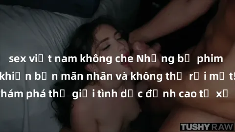 sex việt nam không che Những bộ phim sex từ Bắc Âu sẽ khiến bạn mãn nhãn và không thể rời mắt! Hãy khám phá thế giới tình dục đỉnh cao từ xứ lạnh lẽo này ngay bây giờ!
