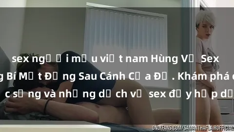 sex người mẫu việt nam Hùng Vỹ Sex Việt Nam: Những Bí Mật Đằng Sau Cánh Cửa Đỏ. Khám phá cuộc sống và những dịch vụ sex đầy hấp dẫn của người Việt Nam.