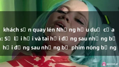 khách sạn quay lén Những hậu duệ của clip sex đình đám: Sự lợi hại và tai hại đằng sau những bộ phim nóng bỏng