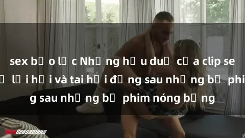 sex bạo lực Những hậu duệ của clip sex đình đám: Sự lợi hại và tai hại đằng sau những bộ phim nóng bỏng