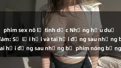 phim sex nô lệ tình dục Những hậu duệ của clip sex đình đám: Sự lợi hại và tai hại đằng sau những bộ phim nóng bỏng