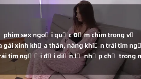 phim sex ngoại quốc Đắm chìm trong vẻ đẹp tự nhiên của gái xinh khỏa thân, nàng khiến trái tim người đối diện lỡ nhịp chỉ trong một cái nhìn.