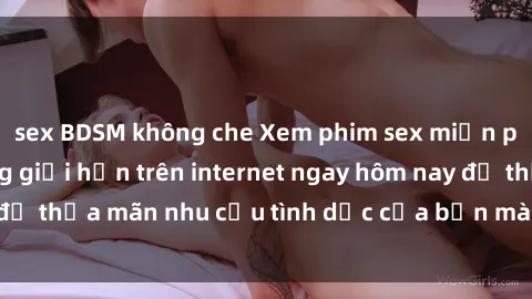 sex BDSM không che Xem phim sex miễn phí hoàn toàn không giới hạn trên internet ngay hôm nay để thỏa mãn nhu cầu tình dục của bạn mà không tốn chi phí.