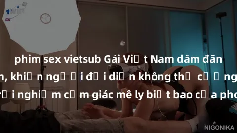 phim sex vietsub Gái Việt Nam dâm đãng làm tình say đắm, khiến người đối diện không thể cưỡng lại được. Hãy trải nghiệm cảm giác mê ly biết bao của phong cách yêu đương đậm chất dân tộc!