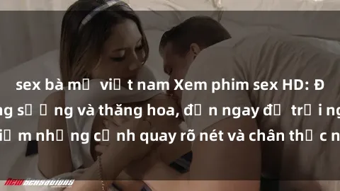 sex bà mẹ việt nam Xem phim sex HD: Đỉnh cao của sự sung sướng và thăng hoa, đến ngay để trải nghiệm những cảnh quay rõ nét và chân thực nhất. Hãy cùng khám phá!