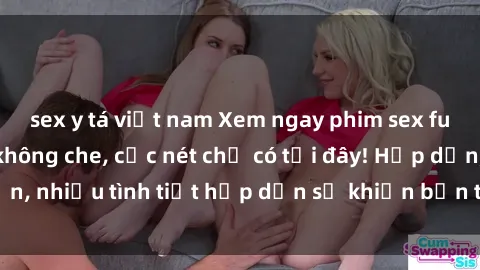 sex y tá việt nam Xem ngay phim sex full HD đỉnh cao, không che, cực nét chỉ có tại đây! Hấp dẫn, nhiều tình tiết hấp dẫn sẽ khiến bạn thỏa mãn đắm say.
