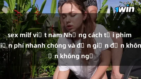 sex milf việt nam Những cách tải phim sex miễn phí nhanh chóng và đơn giản đến không ngờ