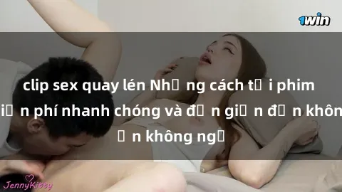 clip sex quay lén Những cách tải phim sex miễn phí nhanh chóng và đơn giản đến không ngờ