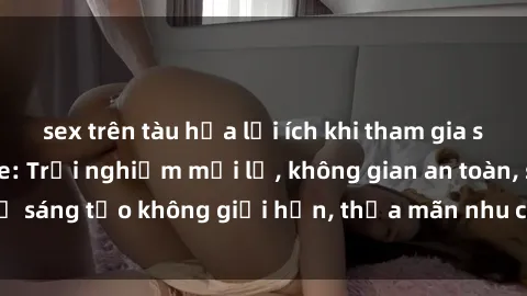 sex trên tàu hỏa lợi ích khi tham gia sex online không che: Trải nghiệm mới lạ, không gian an toàn, sự sáng tạo không giới hạn, thỏa mãn nhu cầu tình dục của bạn.