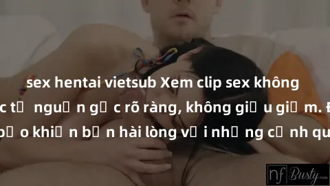 sex hentai vietsub Xem clip sex không che mới - Nguồn gốc từ nguồn gốc rõ ràng, không giấu giếm. Đảm bảo khiến bạn hài lòng với những cảnh quay táo bạo và đầy kích thích.