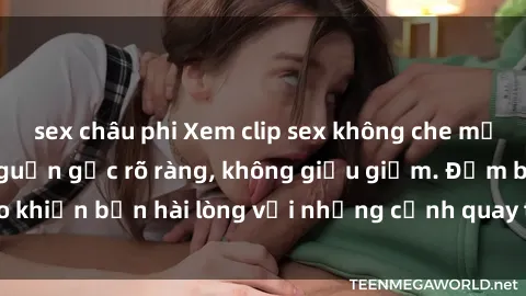 sex châu phi Xem clip sex không che mới - Nguồn gốc từ nguồn gốc rõ ràng, không giấu giếm. Đảm bảo khiến bạn hài lòng với những cảnh quay táo bạo và đầy kích thích.