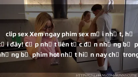 clip sex Xem ngay phim sex mới nhất, hấp dẫn nhất chỉ có tại đây! Cập nhật liên tục đến những bộ phim hot nhất hiện nay chỉ trong vài cú click!