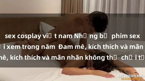 sex cosplay việt nam Những bộ phim sex jav đỉnh cao phải xem trong năm  Đam mê, kích thích và mãn nhãn không thể chối từ!
