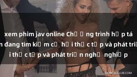 xem phim jav online Chương trình hợp tác JAV cho sinh viên đang tìm kiếm cơ hội thực tập và phát triển nghề nghiệp