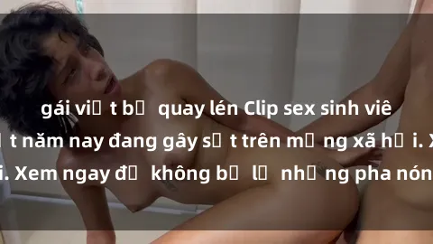 gái việt bị quay lén Clip sex sinh viên mới nhất hot nhất năm nay đang gây sốt trên mạng xã hội. Xem ngay để không bỏ lỡ những pha nóng không thể bỏ qua!