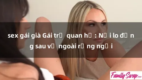 sex gái già Gái trẻ quan hệ: Nỗi lo đằng sau vẻ ngoài rạng ngời