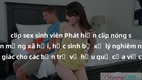 clip sex sinh viên Phát hiện clip nóng sinh viên gây sốt trên mạng xã hội, học sinh bị xử lý nghiêm ngặt. Đây là cảnh giác cho các bạn trẻ về hậu quả của việc chia sẻ thông tin trái phép trên internet