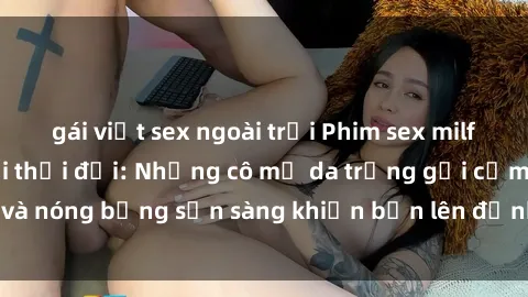 gái việt sex ngoài trời Phim sex milf hấp dẫn nhất mọi thời đại: Những cô mẹ da trắng gợi cảm và nóng bỏng sẵn sàng khiến bạn lên đỉnh chỉ trong chớp mắt!