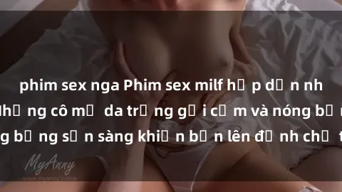 phim sex nga Phim sex milf hấp dẫn nhất mọi thời đại: Những cô mẹ da trắng gợi cảm và nóng bỏng sẵn sàng khiến bạn lên đỉnh chỉ trong chớp mắt!