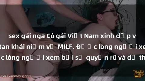 sex gái nga Cô gái Việt Nam xinh đẹp và gợi cảm làm xoá tan khái niệm về MILF. Được lòng người xem bởi sự quyến rũ và dễ thương.