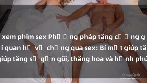 xem phim sex Phương pháp tăng cường gắn kết trong mối quan hệ vợ chồng qua sex: Bí mật giúp tăng sự gần gũi, thăng hoa và hạnh phúc cho cặp đôi