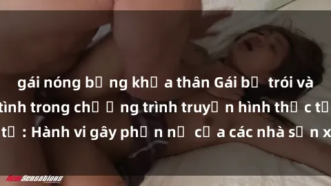 gái nóng bỏng khỏa thân Gái bị trói và bị ép buộc làm tình trong chương trình truyền hình thực tế: Hành vi gây phẫn nộ của các nhà sản xuất và người xem.