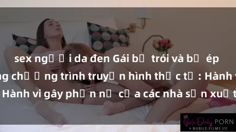 sex người da đen Gái bị trói và bị ép buộc làm tình trong chương trình truyền hình thực tế: Hành vi gây phẫn nộ của các nhà sản xuất và người xem.