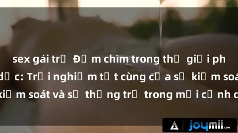 sex gái trẻ Đắm chìm trong thế giới phim sex nô lệ tình dục: Trải nghiệm tột cùng của sự kiểm soát và sự thống trị trong mỗi cảnh quay mãnh liệt