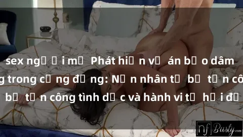sex người mỹ Phát hiện vụ án bạo dâm sex gây chấn động trong cộng đồng: Nạn nhân tố bị tấn công tình dục và hành vi tệ hại được tiết lộ