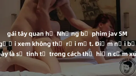 gái tây quan hệ Những bộ phim jav SM không che khiến người xem không thể rời mắt. Điểm nổi bật của thể loại này là sự tinh tế trong cách thể hiện cảm xúc và sự hấp dẫn của những cảnh quay.