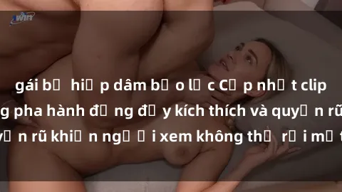 gái bị hiếp dâm bạo lực Cập nhật clip nóng BDSM: Những pha hành động đầy kích thích và quyến rũ khiến người xem không thể rời mắt. Đừng bỏ lỡ!