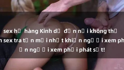 sex họ hàng Kinh dị đến nỗi không thể tin nổi: Phim sex tra tấn mới nhất khiến người xem phải phát sốt!